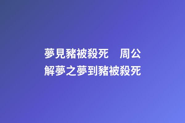 夢見豬被殺死　周公解夢之夢到豬被殺死